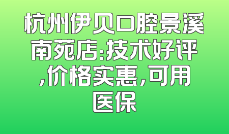 杭州伊贝口腔景溪南苑店：技术好评，价格实惠，可用医保