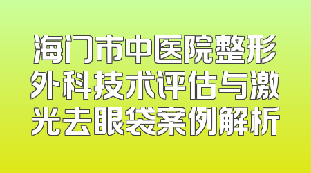海门市中医院整形外科技术评估与激光去眼袋案例解析