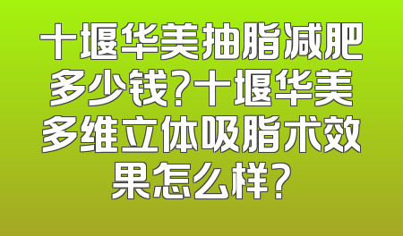 十堰华美抽脂减肥多少钱？十堰华美多维立体吸脂术效果怎么样？