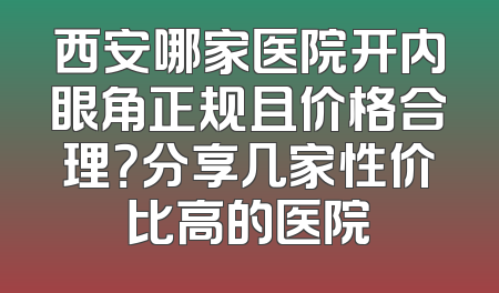 西安哪家医院开内眼角正规且价格合理？分享几家性价比高的医院