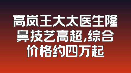 高岚王大太医生隆鼻技艺高超，综合价格约四万起