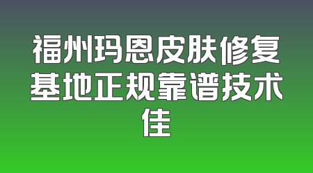 福州玛恩皮肤修复基地正规靠谱技术佳