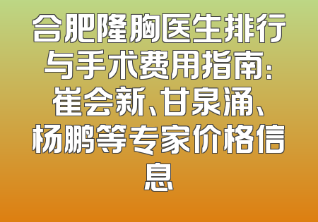 合肥隆胸医生排行与手术费用指南：崔会新、甘泉涌、杨鹏等专家价格信息