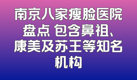 南京八家瘦脸医院盘点 包含鼻祖、康美及苏王等知名机构