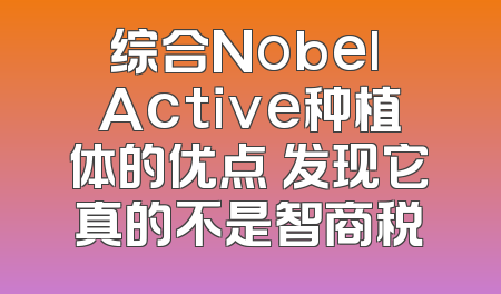 综合Nobel Active种植体的优点 发现它真的不是智商税