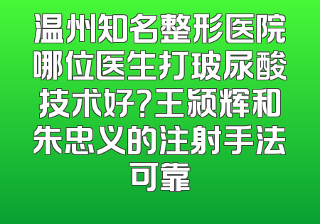温州知名整形医院哪位医生打玻尿酸技术好？王颍辉和朱忠义的注射手法可靠