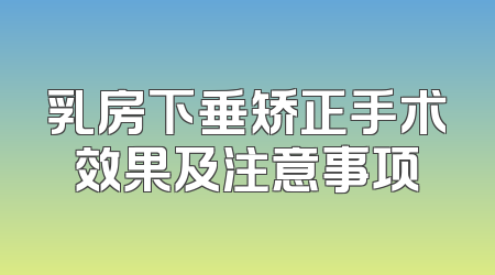 乳房下垂矫正手术效果及注意事项