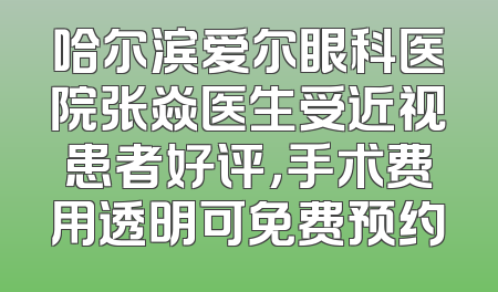 哈尔滨爱尔眼科医院张焱医生受近视患者好评，手术费用透明可免费预约