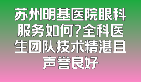 苏州明基医院眼科服务如何？全科医生团队技术精湛且声誉良好