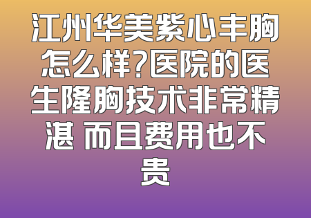 江州华美紫心丰胸怎么样？医院的医生隆胸技术非常精湛 而且费用也不贵