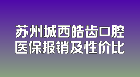苏州城西皓齿口腔医保报销及性价比