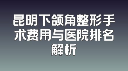 昆明下颌角整形手术费用与医院排名解析