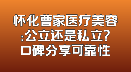 怀化曹家医疗美容：公立还是私立？口碑分享可靠性