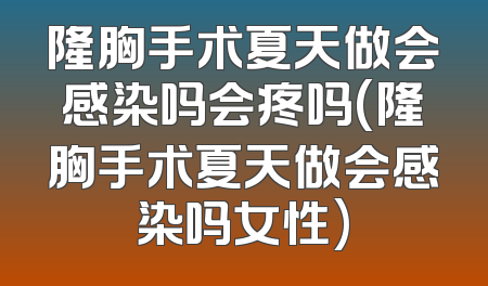 隆胸手术夏天做会感染吗会疼吗(隆胸手术夏天做会感染吗女性)