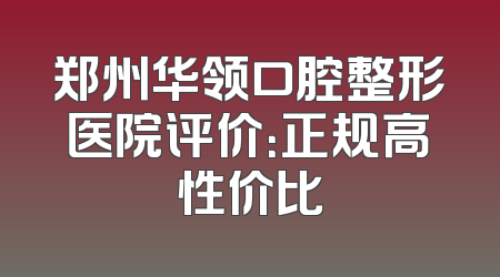 郑州华领口腔整形医院评价：正规高性价比
