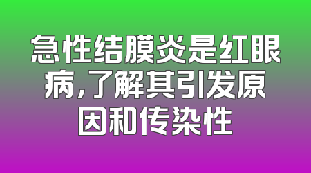 急性结膜炎是红眼病，了解其引发原因和传染性