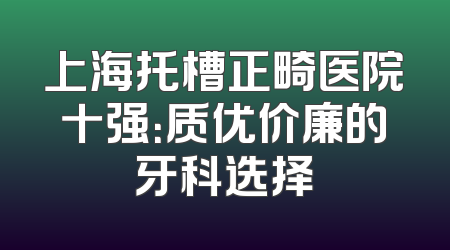 上海托槽正畸医院十强：质优价廉的牙科选择