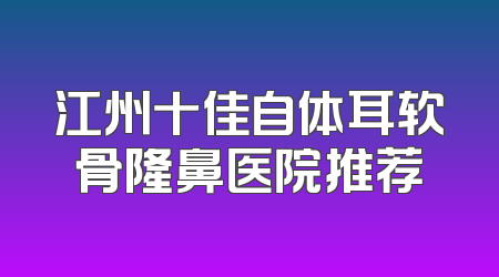 江州十佳自体耳软骨隆鼻医院推荐