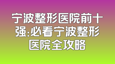 宁波整形医院前十强：必看宁波整形医院全攻略