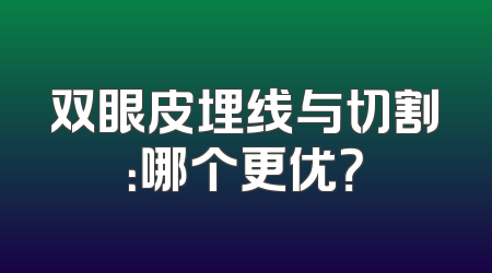 双眼皮埋线与切割：哪个更优？