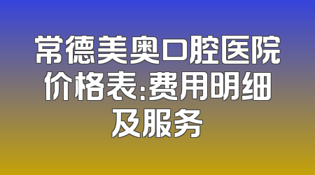 常德美奥口腔医院价格表：费用明细及服务