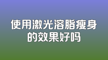 使用激光溶脂瘦身的效果好吗