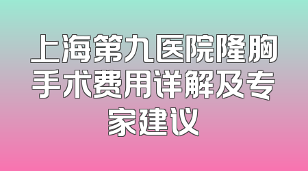 上海第九医院隆胸手术费用详解及专家建议