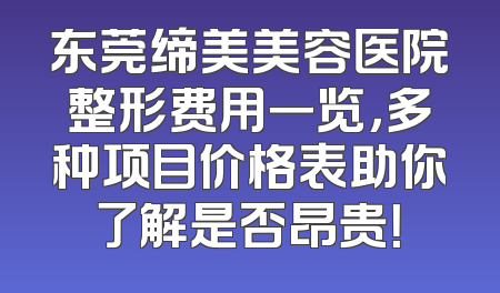 东莞缔美美容医院整形费用一览，多种项目价格表助你了解是否昂贵！