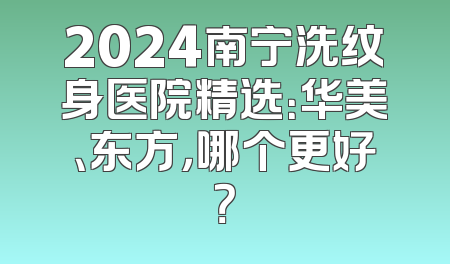 2024南宁洗纹身医院精选：华美、东方，哪个更好？