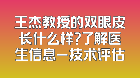 王杰教授的双眼皮长什么样？了解医生信息_技术评估