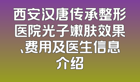 西安汉唐传承整形医院光子嫩肤效果、费用及医生信息介绍