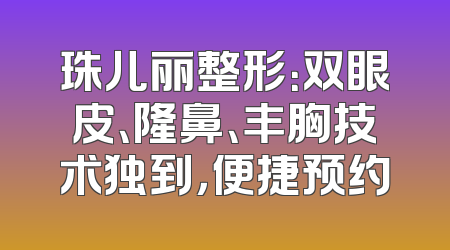 珠儿丽整形：双眼皮、隆鼻、丰胸技术独到，便捷预约