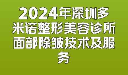 2024年深圳多米诺整形美容诊所面部除皱技术及服务