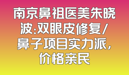南京鼻祖医美朱晓波：双眼皮修复/鼻子项目实力派，价格亲民
