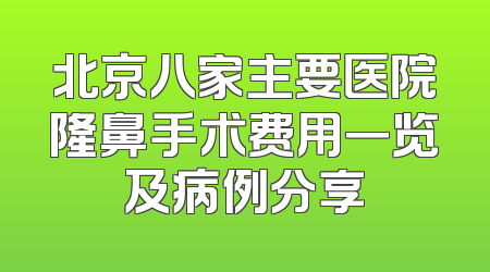 北京八家主要医院隆鼻手术费用一览及病例分享