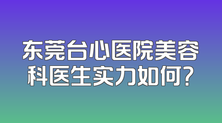 东莞台心医院美容科医生实力如何？