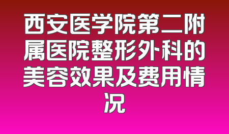 西安医学院第二附属医院整形外科的美容效果及费用情况