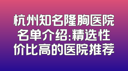 杭州知名隆胸医院名单介绍：精选性价比高的医院推荐