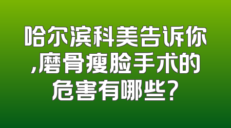 哈尔滨科美告诉你，磨骨瘦脸手术的危害有哪些？