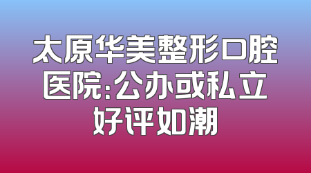 太原华美整形口腔医院：公办或私立好评如潮