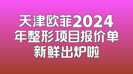 天津欧菲2024年整形项目报价单新鲜出炉啦