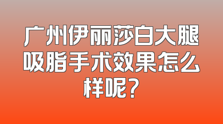 广州伊丽莎白大腿吸脂手术效果怎么样呢？