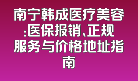 南宁韩成医疗美容：医保报销、正规服务与价格地址指南