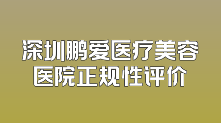 深圳鹏爱医疗美容医院正规性评价