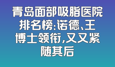 青岛面部吸脂医院排名榜：诺德、王博士领衔，又又紧随其后