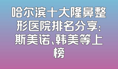 哈尔滨十大隆鼻整形医院排名分享：斯美诺、韩美等上榜