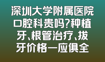 深圳大学附属医院口腔科贵吗？种植牙、根管治疗、拔牙价格一应俱全