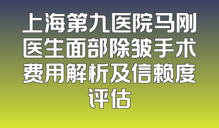 上海第九医院马刚医生面部除皱手术费用解析及信赖度评估