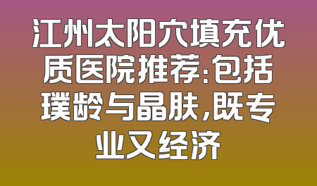 江州太阳穴填充优质医院推荐：包括璞龄与晶肤，既专业又经济