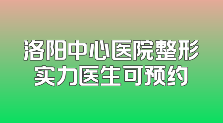 洛阳中心医院整形实力医生可预约